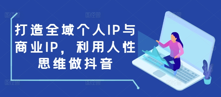 打造全域个人IP与商业IP，利用人性思维做抖音-靠创业轻松赚钱？[小白网创驿站] 整合稀缺资源，带你实现财富梦小白网创驿站