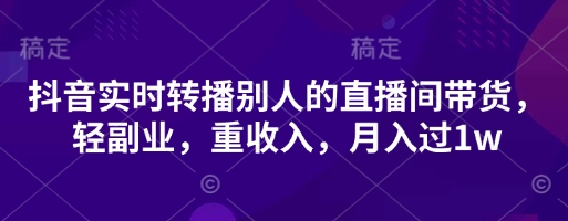 抖音实时转播别人的直播间带货，轻副业，重收入，月入过1w-靠创业轻松赚钱？[小白网创驿站] 整合稀缺资源，带你实现财富梦小白网创驿站
