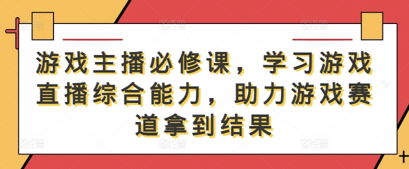 游戏主播必修课，学习游戏直播综合能力，助力游戏赛道拿到结果-靠创业轻松赚钱？[小白网创驿站] 整合稀缺资源，带你实现财富梦小白网创驿站