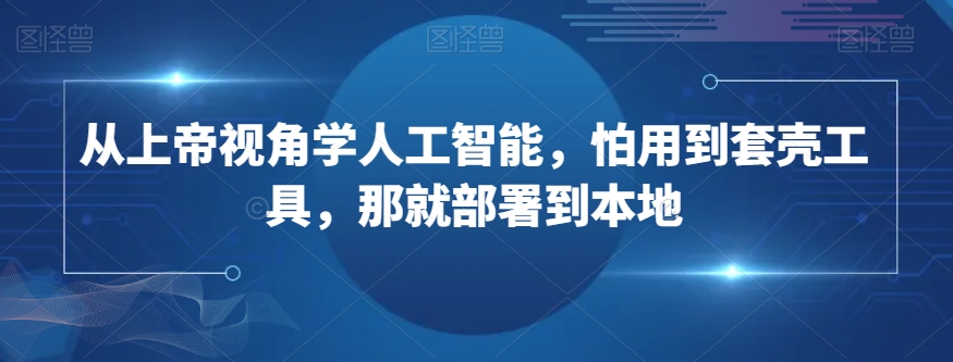 从上帝视角学人工智能，怕用到套壳工具，那就部署到本地-靠创业轻松赚钱？[小白网创驿站] 整合稀缺资源，带你实现财富梦小白网创驿站
