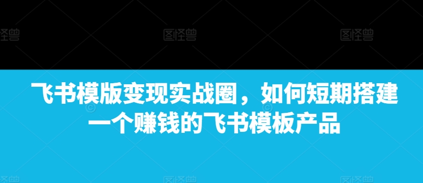 飞书模版变现实战圈，如何短期搭建一个赚钱的飞书模板产品-靠创业轻松赚钱？[小白网创驿站] 整合稀缺资源，带你实现财富梦小白网创驿站