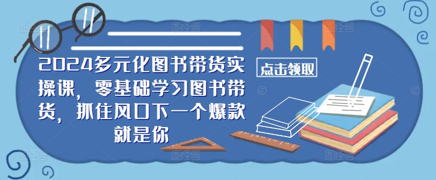 ​​2024多元化图书带货实操课，零基础学习图书带货，抓住风口下一个爆款就是你-靠创业轻松赚钱？[小白网创驿站] 整合稀缺资源，带你实现财富梦小白网创驿站