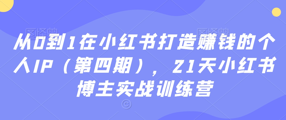从0到1在小红书打造赚钱的个人IP（第四期），21天小红书博主实战训练营-靠创业轻松赚钱？[小白网创驿站] 整合稀缺资源，带你实现财富梦小白网创驿站