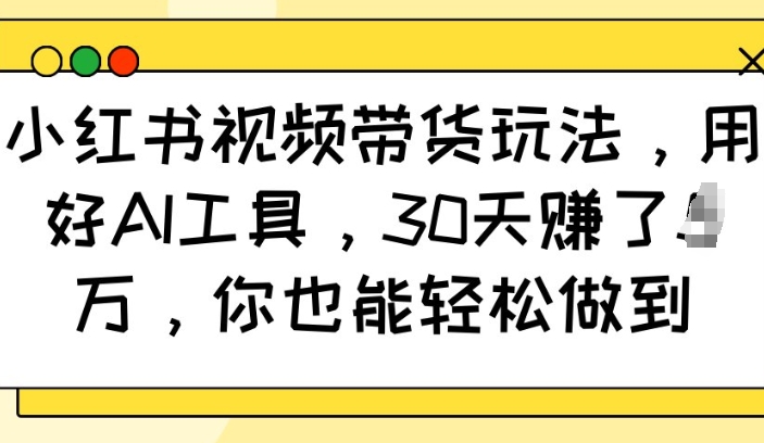 小红书视频带货玩法，用好AI工具，30天收益过W，你也能轻松做到-靠创业轻松赚钱？[小白网创驿站] 整合稀缺资源，带你实现财富梦小白网创驿站