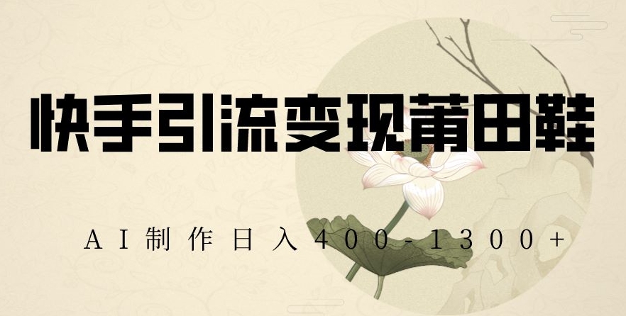 快手引流变现莆田鞋，AI制作日入400+【揭秘】-靠创业轻松赚钱？[小白网创驿站] 整合稀缺资源，带你实现财富梦小白网创驿站