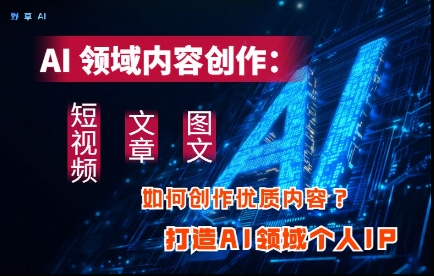 AI领域内容创作：高效创作短视频、文章、图文三大板块内容，打造AI领域个人IP-靠创业轻松赚钱？[小白网创驿站] 整合稀缺资源，带你实现财富梦小白网创驿站