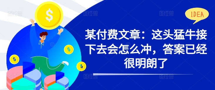某付费文章：这头猛牛接下去会怎么冲，答案已经很明朗了 !-靠创业轻松赚钱？[小白网创驿站] 整合稀缺资源，带你实现财富梦小白网创驿站