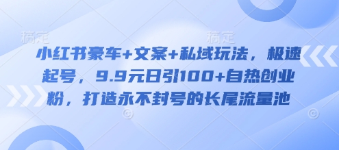 小红书豪车+文案+私域玩法，极速起号，9.9元日引100+自热创业粉，打造永不封号的长尾流量池-靠创业轻松赚钱？[小白网创驿站] 整合稀缺资源，带你实现财富梦小白网创驿站