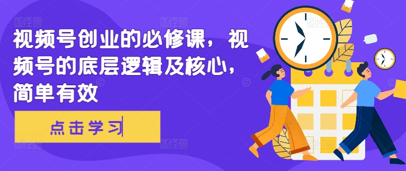 视频号创业的必修课，视频号的底层逻辑及核心，简单有效-靠创业轻松赚钱？[小白网创驿站] 整合稀缺资源，带你实现财富梦小白网创驿站