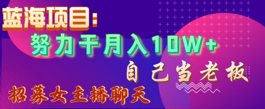 蓝海项目，努力干月入10W+，自己当老板，女主播招聘【揭秘】-靠创业轻松赚钱？[小白网创驿站] 整合稀缺资源，带你实现财富梦小白网创驿站