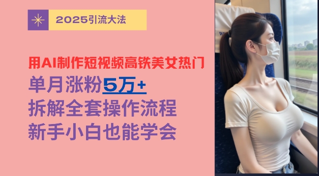 用AI制作短视频高铁美女热门玩法，单月涨粉5万+，拆解全套操作流程，新手小白也能学会-靠创业轻松赚钱？[小白网创驿站] 整合稀缺资源，带你实现财富梦小白网创驿站
