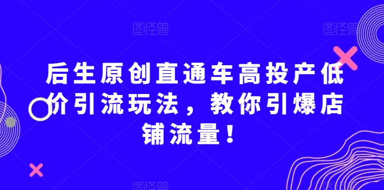 后生原创直通车高投产低价引流玩法，教你引爆店铺流量！-靠创业轻松赚钱？[小白网创驿站] 整合稀缺资源，带你实现财富梦小白网创驿站