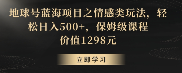 地球号蓝海项目之情感类玩法，轻松日入500+，保姆级课程【揭秘】-靠创业轻松赚钱？[小白网创驿站] 整合稀缺资源，带你实现财富梦小白网创驿站