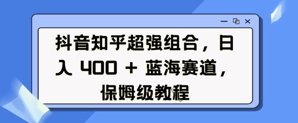 抖音知乎超强组合，日入4张， 蓝海赛道，保姆级教程-靠创业轻松赚钱？[小白网创驿站] 整合稀缺资源，带你实现财富梦小白网创驿站