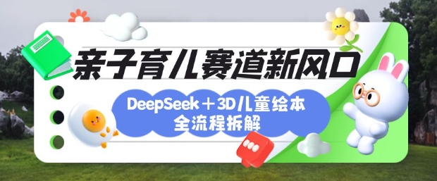 育儿赛道新风口：DeepSeek+3D绘本全流程拆解，月涨粉上W，还能培养亲子创造力-靠创业轻松赚钱？[小白网创驿站] 整合稀缺资源，带你实现财富梦小白网创驿站