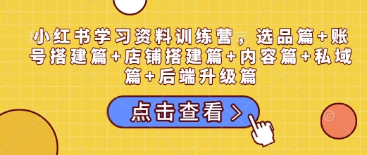 小红书学习资料训练营，选品篇+账号搭建篇+店铺搭建篇+内容篇+私域篇+后端升级篇-靠创业轻松赚钱？[小白网创驿站] 整合稀缺资源，带你实现财富梦小白网创驿站