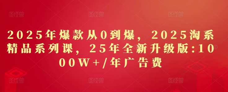 2025年爆款从0到爆，2025淘系精品系列课，25年全新升级版：1000W+1年广告费-靠创业轻松赚钱？[小白网创驿站] 整合稀缺资源，带你实现财富梦小白网创驿站