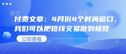 付费文章：4月份4个时间窗口，我们可以把短线交易做到极致-靠创业轻松赚钱？[小白网创驿站] 整合稀缺资源，带你实现财富梦小白网创驿站