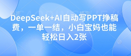 DeepSeek+AI自动写PPT挣稿费，一单一结，小白宝妈也能轻松日入2张-靠创业轻松赚钱？[小白网创驿站] 整合稀缺资源，带你实现财富梦小白网创驿站