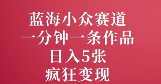 蓝海小众赛道，一分钟一条作品，日入5张，疯狂变现-靠创业轻松赚钱？[小白网创驿站] 整合稀缺资源，带你实现财富梦小白网创驿站