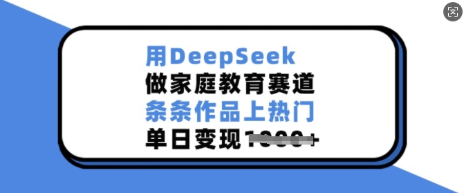 用DeepSeek做家庭教育赛道，条条作品上热门，单日变现多张-靠创业轻松赚钱？[小白网创驿站] 整合稀缺资源，带你实现财富梦小白网创驿站