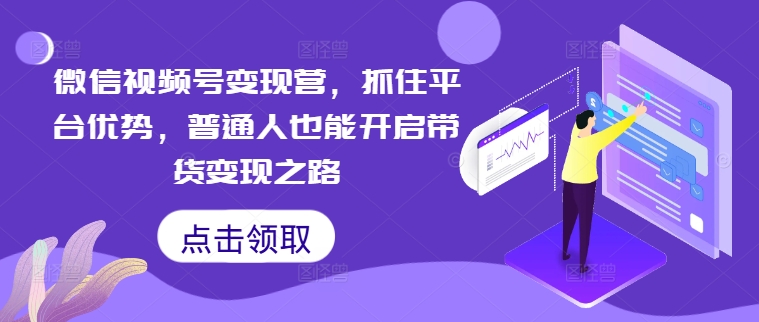 微信视频号变现营，抓住平台优势，普通人也能开启带货变现之路-靠创业轻松赚钱？[小白网创驿站] 整合稀缺资源，带你实现财富梦小白网创驿站