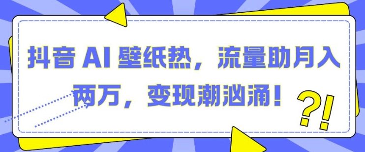 抖音 AI 壁纸热，流量助月入两W，变现潮汹涌【揭秘】-靠创业轻松赚钱？[小白网创驿站] 整合稀缺资源，带你实现财富梦小白网创驿站