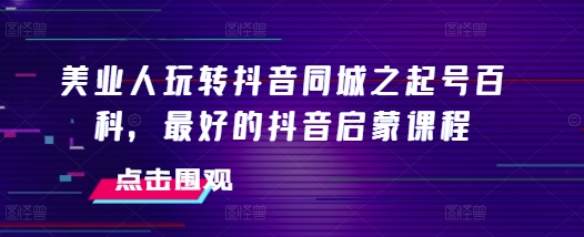美业人玩转抖音同城之起号百科，最好的抖音启蒙课程-靠创业轻松赚钱？[小白网创驿站] 整合稀缺资源，带你实现财富梦小白网创驿站