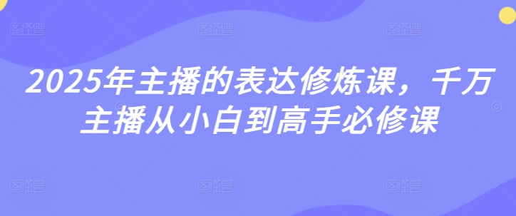 2025年主播的表达修炼课，千万主播从小白到高手必修课-靠创业轻松赚钱？[小白网创驿站] 整合稀缺资源，带你实现财富梦小白网创驿站