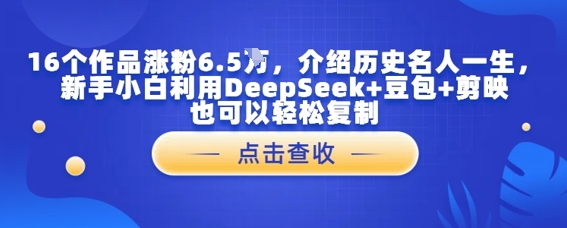 16个作品涨粉6.5W，介绍历史名人一生，新手小白利用DeepSeek+豆包+剪映也可以轻松复制-靠创业轻松赚钱？[小白网创驿站] 整合稀缺资源，带你实现财富梦小白网创驿站