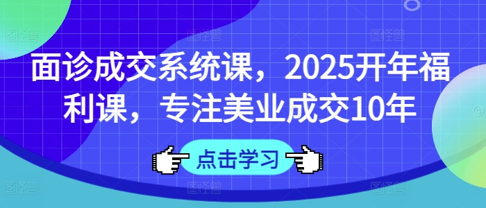 面诊成交系统课，2025开年福利课，专注美业成交10年-靠创业轻松赚钱？[小白网创驿站] 整合稀缺资源，带你实现财富梦小白网创驿站