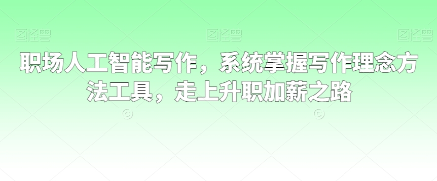 职场人工智能写作，系统掌握写作理念方法工具，走上升职加薪之路-靠创业轻松赚钱？[小白网创驿站] 整合稀缺资源，带你实现财富梦小白网创驿站