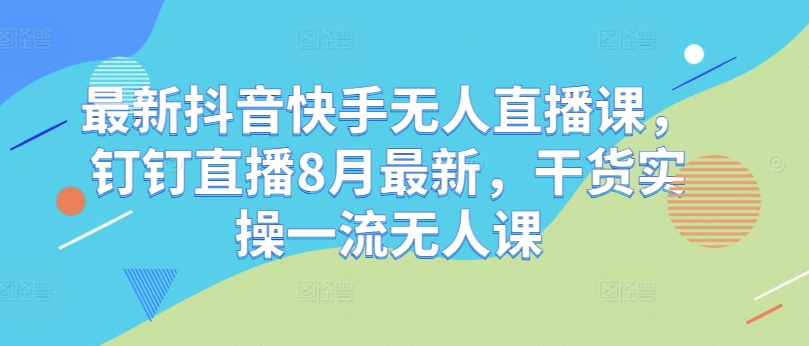 最新抖音快手无人直播课，钉钉直播8月最新，干货实操一流无人课-靠创业轻松赚钱？[小白网创驿站] 整合稀缺资源，带你实现财富梦小白网创驿站