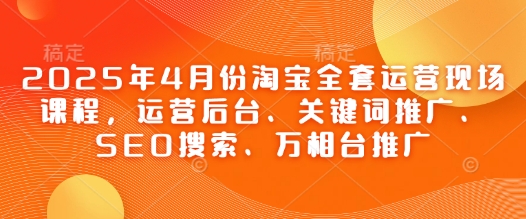 2025年4月份淘宝全套运营现场课程，运营后台、关键词推广、SEO搜索、万相台推广-靠创业轻松赚钱？[小白网创驿站] 整合稀缺资源，带你实现财富梦小白网创驿站