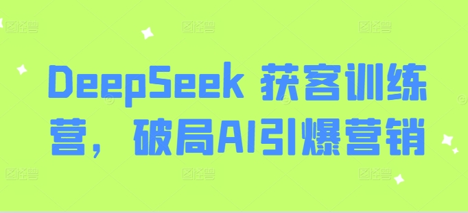 DeepSeek 获客训练营，破局AI引爆营销-靠创业轻松赚钱？[小白网创驿站] 整合稀缺资源，带你实现财富梦小白网创驿站