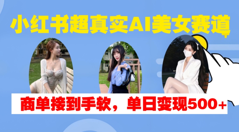 小红书超真实AI美女赛道，商单拿到手软，单日变现500+-靠创业轻松赚钱？[小白网创驿站] 整合稀缺资源，带你实现财富梦小白网创驿站