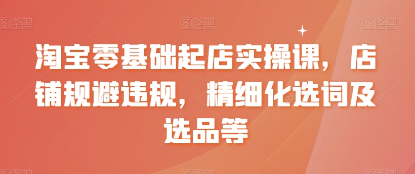 淘宝零基础起店实操课，店铺规避违规，精细化选词及选品等-靠创业轻松赚钱？[小白网创驿站] 整合稀缺资源，带你实现财富梦小白网创驿站