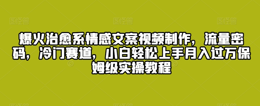 爆火治愈系情感文案视频制作，流量密码，冷门赛道，小白轻松上手月入过万保姆级实操教程【揭秘】-靠创业轻松赚钱？[小白网创驿站] 整合稀缺资源，带你实现财富梦小白网创驿站