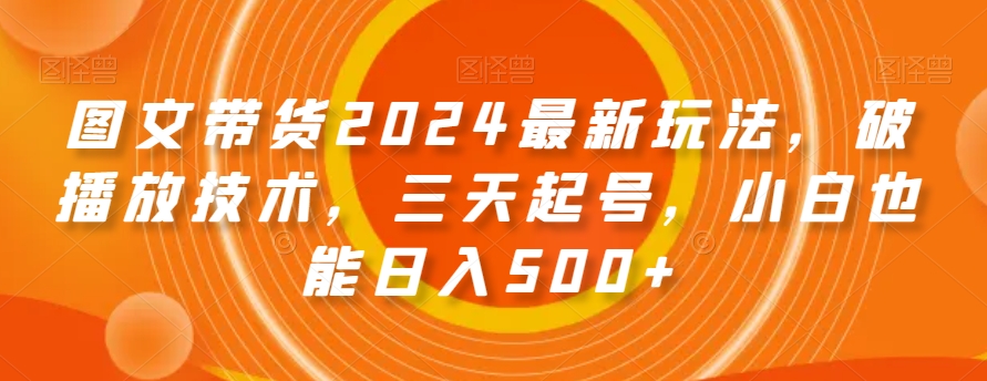 图文带货2024最新玩法，破播放技术，三天起号，小白也能日入500+【揭秘】-靠创业轻松赚钱？[小白网创驿站] 整合稀缺资源，带你实现财富梦小白网创驿站