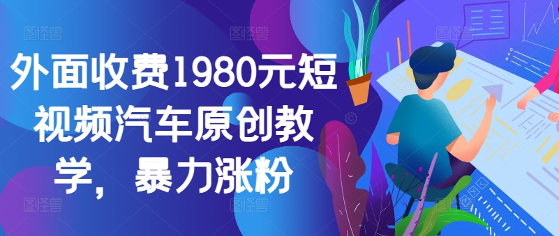 外面收费1980元短视频汽车原创教学，暴力涨粉-靠创业轻松赚钱？[小白网创驿站] 整合稀缺资源，带你实现财富梦小白网创驿站
