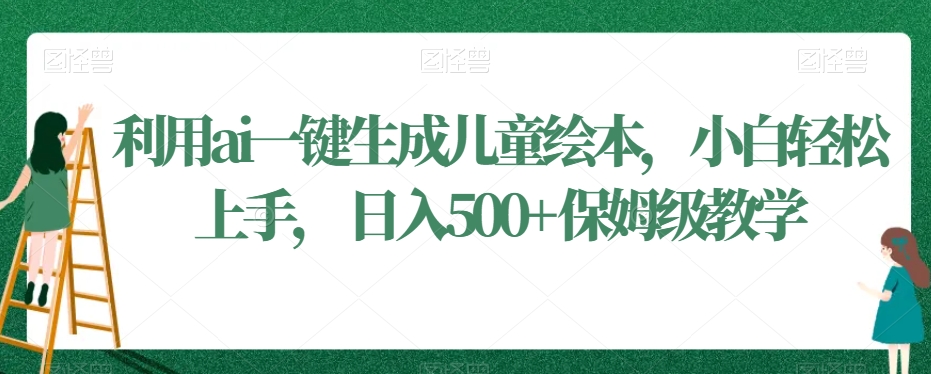 利用ai一键生成儿童绘本，小白轻松上手，日入500+保姆级教学【揭秘】-靠创业轻松赚钱？[小白网创驿站] 整合稀缺资源，带你实现财富梦小白网创驿站