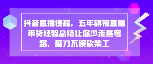 抖音直播课程，五年旗袍直播带货经验总结让你少走些弯路，磨刀不误砍柴工-靠创业轻松赚钱？[小白网创驿站] 整合稀缺资源，带你实现财富梦小白网创驿站