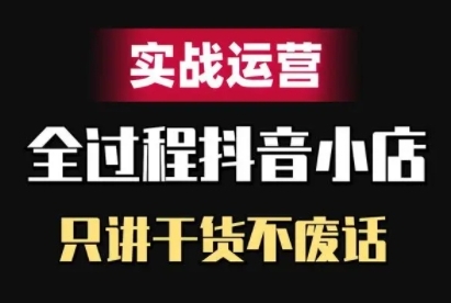 抖音小店精细化实战运营，只讲干货不废话-靠创业轻松赚钱？[小白网创驿站] 整合稀缺资源，带你实现财富梦小白网创驿站