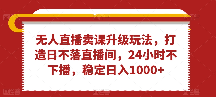 无人直播卖课升级玩法，打造日不落直播间，24小时不下播，稳定日入1000+【揭秘】-靠创业轻松赚钱？[小白网创驿站] 整合稀缺资源，带你实现财富梦小白网创驿站