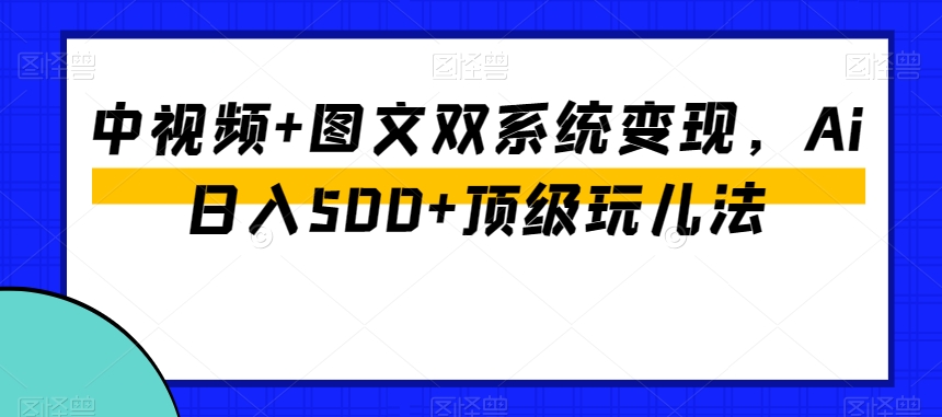 中视频+图文双系统变现，Ai日入500+顶级玩儿法-靠创业轻松赚钱？[小白网创驿站] 整合稀缺资源，带你实现财富梦小白网创驿站