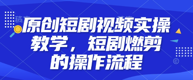 原创短剧视频实操教学，短剧燃剪的操作流程-靠创业轻松赚钱？[小白网创驿站] 整合稀缺资源，带你实现财富梦小白网创驿站