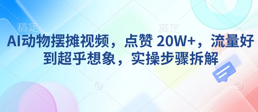 AI动物摆摊视频，点赞 20W+，流量好到超乎想象，实操步骤拆解-靠创业轻松赚钱？[小白网创驿站] 整合稀缺资源，带你实现财富梦小白网创驿站