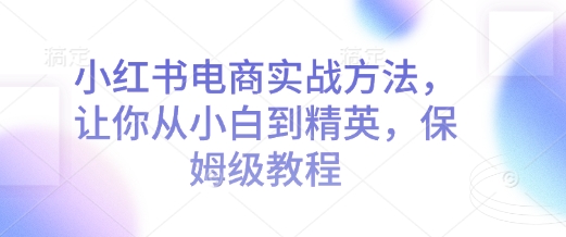 小红书电商实战方法，让你从小白到精英，保姆级教程-靠创业轻松赚钱？[小白网创驿站] 整合稀缺资源，带你实现财富梦小白网创驿站