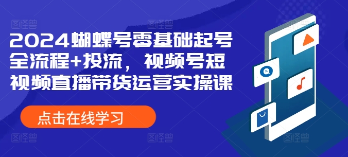 2024蝴蝶号零基础起号全流程+投流，视频号短视频直播带货运营实操课-靠创业轻松赚钱？[小白网创驿站] 整合稀缺资源，带你实现财富梦小白网创驿站