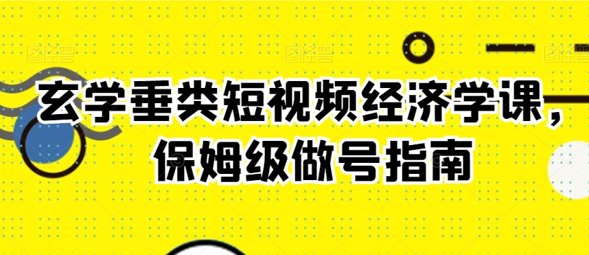 玄学垂类短视频经济学课，保姆级做号指南-靠创业轻松赚钱？[小白网创驿站] 整合稀缺资源，带你实现财富梦小白网创驿站